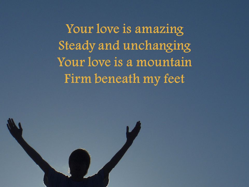 Your love is amazing Steady and unchanging Your love is a mountain Firm beneath my feet