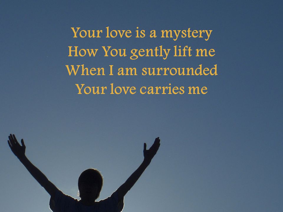 Your love is a mystery How You gently lift me When I am surrounded Your love carries me