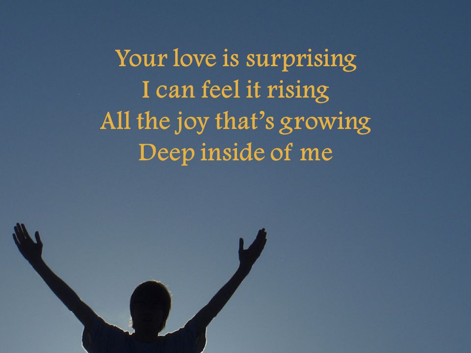 Your love is surprising I can feel it rising All the joy that’s growing Deep inside of me
