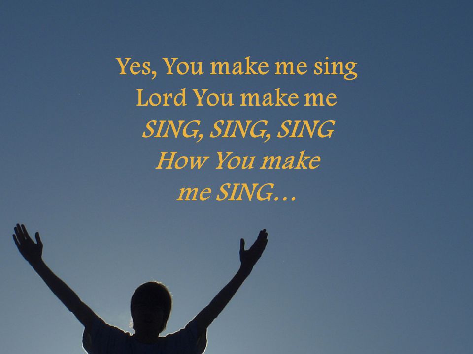 Yes, You make me sing Lord You make me SING, SING, SING How You make me SING…