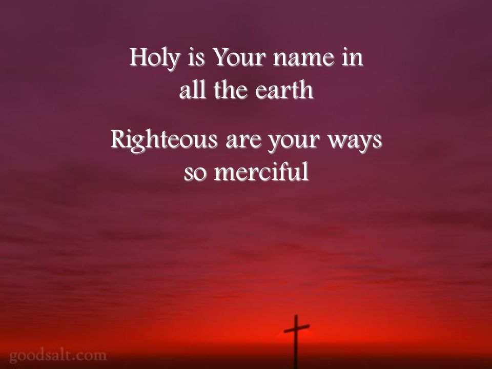 Holy is Your name in all the earth Righteous are your ways so merciful