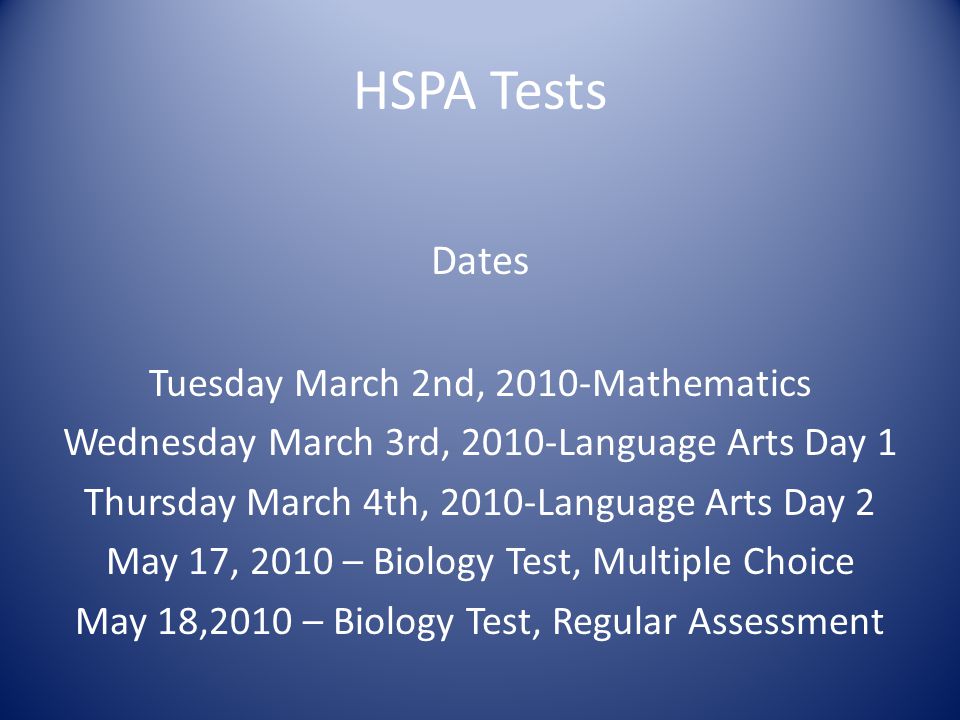 HSPA Tests Dates Tuesday March 2nd, 2010-Mathematics Wednesday March 3rd, 2010-Language Arts Day 1 Thursday March 4th, 2010-Language Arts Day 2 May 17, 2010 – Biology Test, Multiple Choice May 18,2010 – Biology Test, Regular Assessment