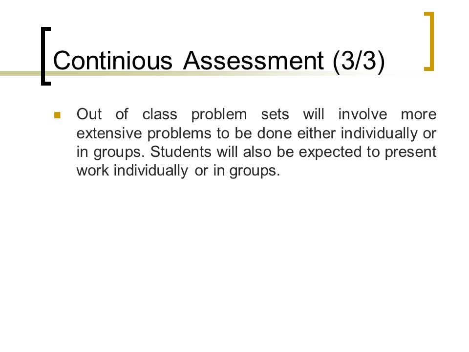 Continious Assessment (3/3) Out of class problem sets will involve more extensive problems to be done either individually or in groups.