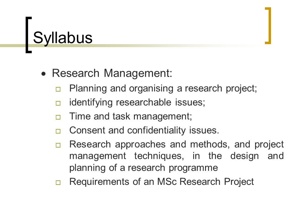 Syllabus  Research Management:  Planning and organising a research project;  identifying researchable issues;  Time and task management;  Consent and confidentiality issues.