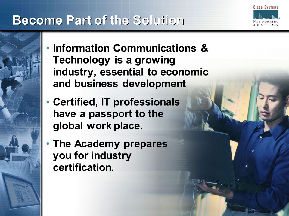 333 Become Part of the Solution Information Communications & Technology is a growing industry, essential to economic and business development Certified, IT professionals have a passport to the global work place.