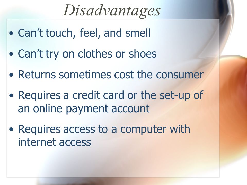 Disadvantages Can’t touch, feel, and smell Can’t try on clothes or shoes Returns sometimes cost the consumer Requires a credit card or the set-up of an online payment account Requires access to a computer with internet access