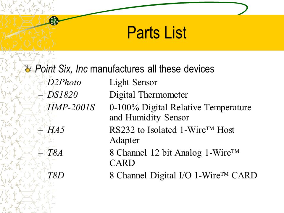 Parts List Point Six, Inc manufactures all these devices –D2Photo Light Sensor –DS1820Digital Thermometer –HMP-2001S 0-100% Digital Relative Temperature and Humidity Sensor –HA5 RS232 to Isolated 1-Wire  Host Adapter –T8A 8 Channel 12 bit Analog 1-Wire  CARD –T8D8 Channel Digital I/O 1-Wire  CARD