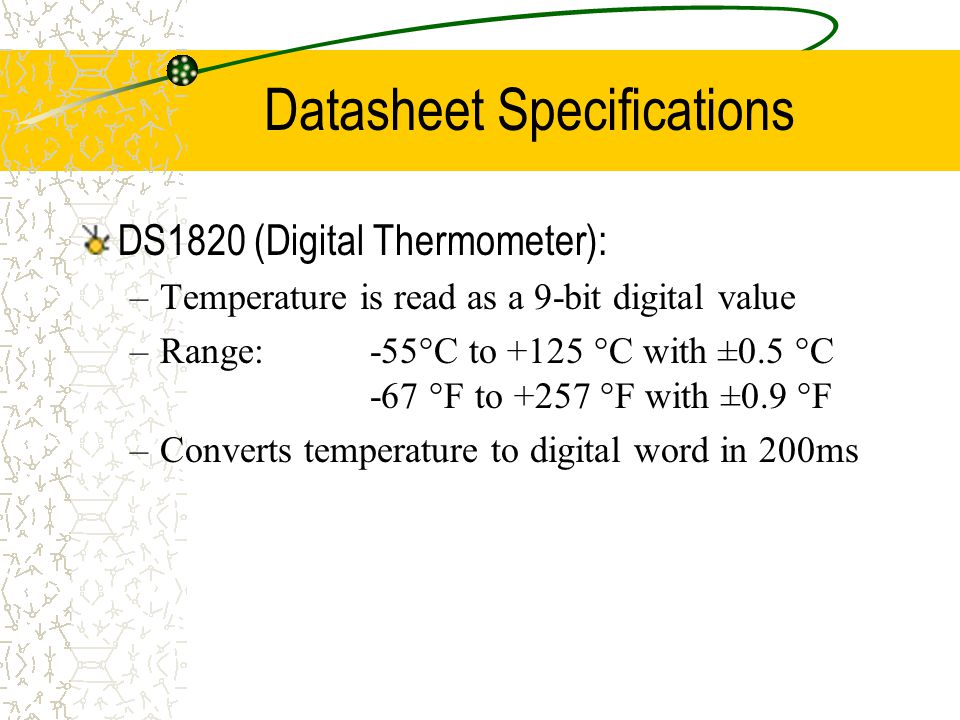 Datasheet Specifications DS1820 (Digital Thermometer): –Temperature is read as a 9-bit digital value –Range:-55°C to +125 °C with ±0.5 °C -67 °F to +257 °F with ±0.9 °F –Converts temperature to digital word in 200ms