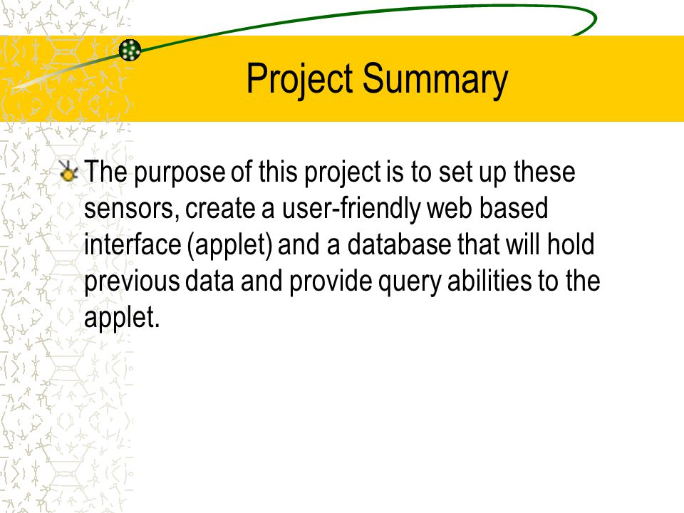 Project Summary The purpose of this project is to set up these sensors, create a user-friendly web based interface (applet) and a database that will hold previous data and provide query abilities to the applet.