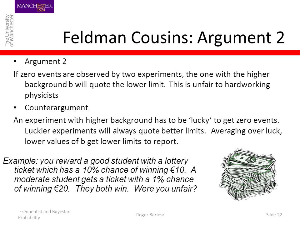 Frequentist and Bayesian Probability Roger BarlowSlide 22 Feldman Cousins: Argument 2 Argument 2 If zero events are observed by two experiments, the one with the higher background b will quote the lower limit.