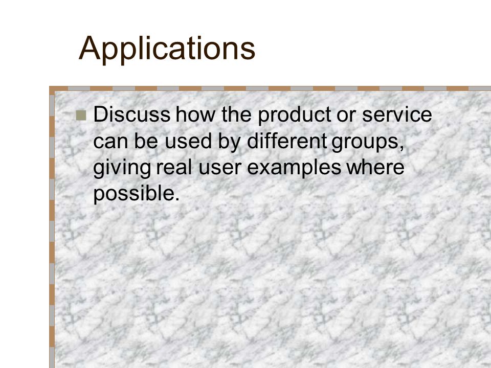 Applications Discuss how the product or service can be used by different groups, giving real user examples where possible.