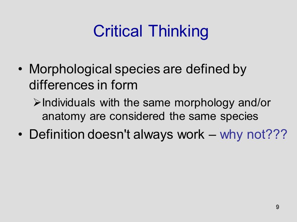 9 Critical Thinking Morphological species are defined by differences in form  Individuals with the same morphology and/or anatomy are considered the same species Definition doesn t always work – why not