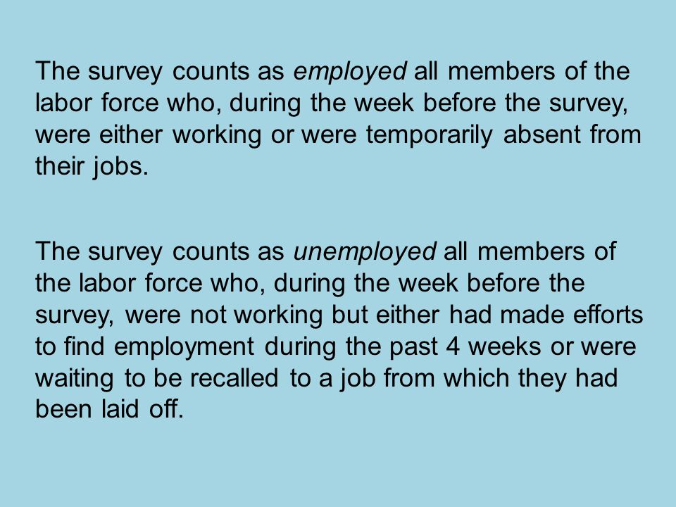 The survey counts as employed all members of the labor force who, during the week before the survey, were either working or were temporarily absent from their jobs.