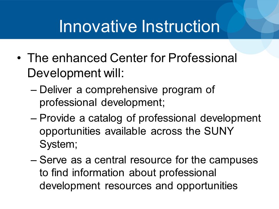 Innovative Instruction The enhanced Center for Professional Development will: –Deliver a comprehensive program of professional development; –Provide a catalog of professional development opportunities available across the SUNY System; –Serve as a central resource for the campuses to find information about professional development resources and opportunities