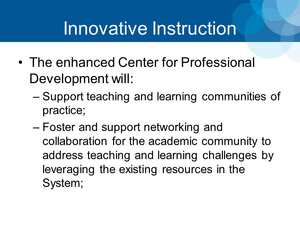 Innovative Instruction The enhanced Center for Professional Development will: –Support teaching and learning communities of practice; –Foster and support networking and collaboration for the academic community to address teaching and learning challenges by leveraging the existing resources in the System;
