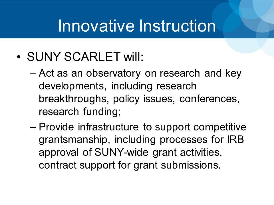Innovative Instruction SUNY SCARLET will: –Act as an observatory on research and key developments, including research breakthroughs, policy issues, conferences, research funding; –Provide infrastructure to support competitive grantsmanship, including processes for IRB approval of SUNY-wide grant activities, contract support for grant submissions.