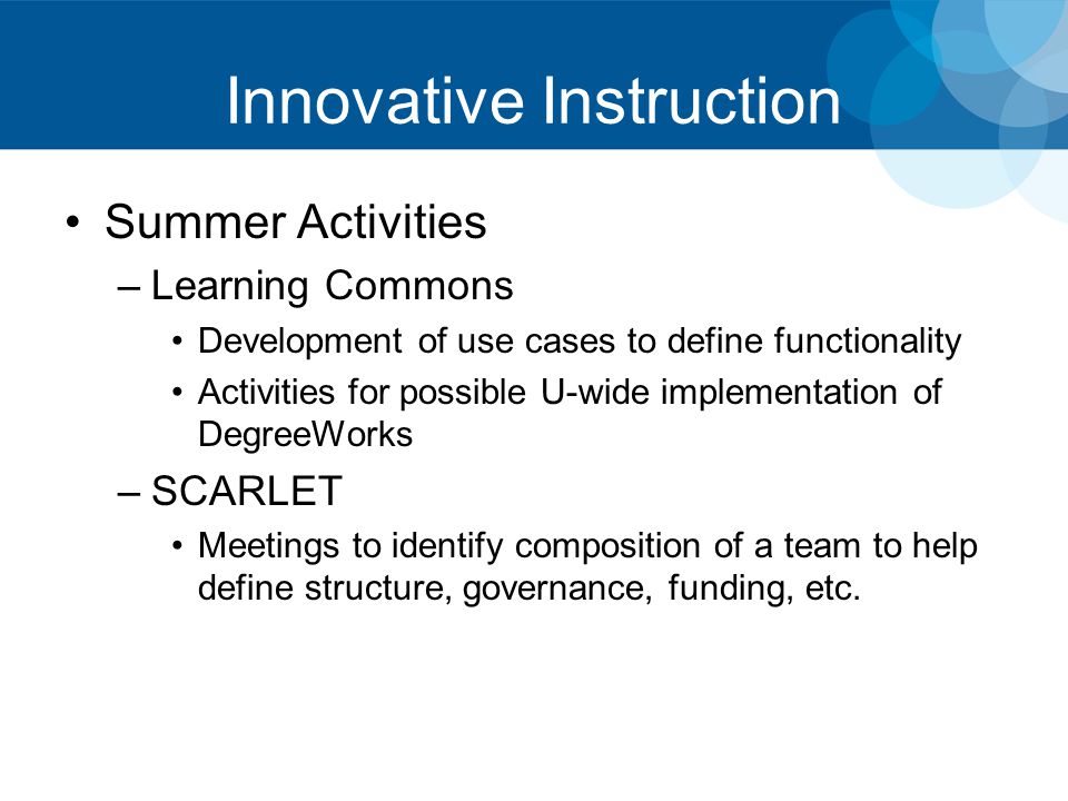Innovative Instruction Summer Activities –Learning Commons Development of use cases to define functionality Activities for possible U-wide implementation of DegreeWorks –SCARLET Meetings to identify composition of a team to help define structure, governance, funding, etc.