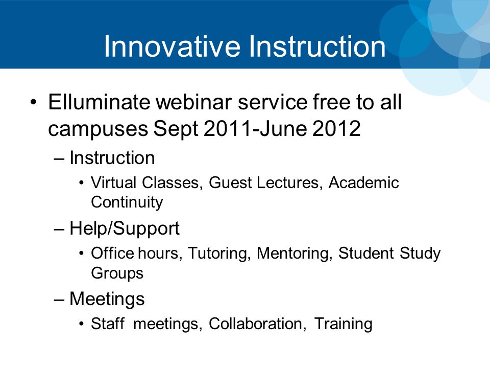 Innovative Instruction Elluminate webinar service free to all campuses Sept 2011-June 2012 –Instruction Virtual Classes, Guest Lectures, Academic Continuity –Help/Support Office hours, Tutoring, Mentoring, Student Study Groups –Meetings Staff meetings, Collaboration, Training