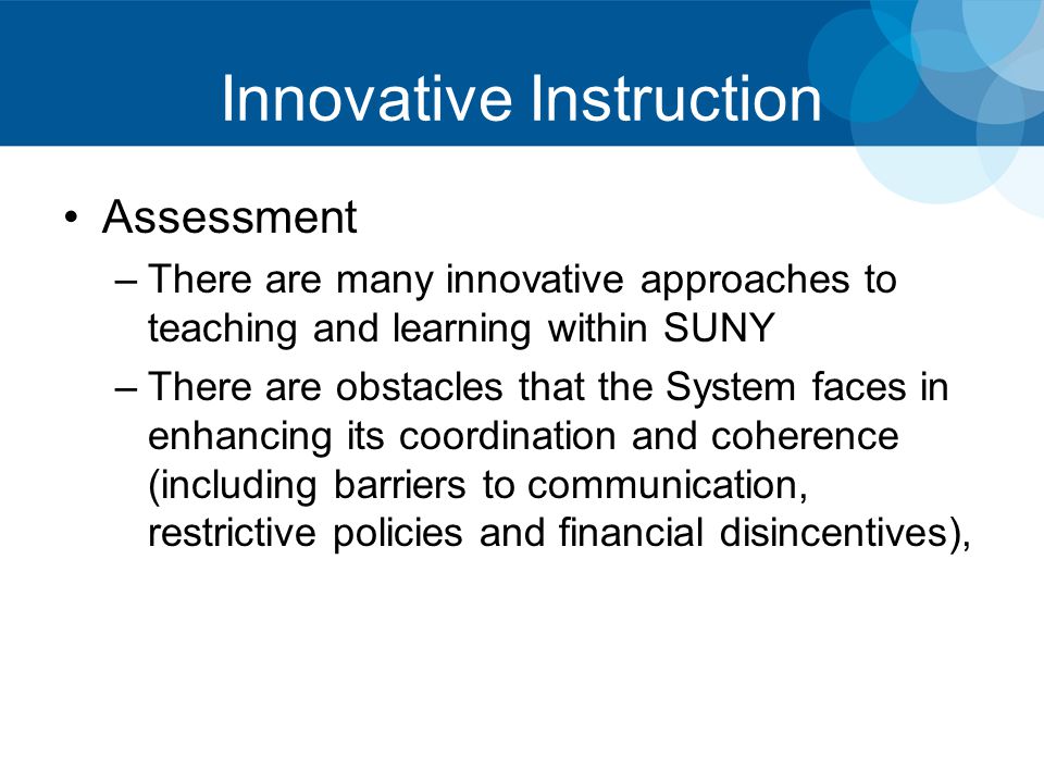Innovative Instruction Assessment –There are many innovative approaches to teaching and learning within SUNY –There are obstacles that the System faces in enhancing its coordination and coherence (including barriers to communication, restrictive policies and financial disincentives),