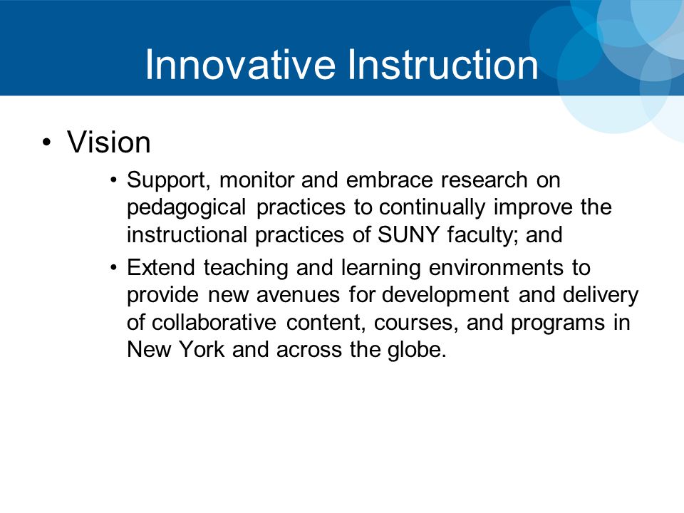 Innovative Instruction Vision Support, monitor and embrace research on pedagogical practices to continually improve the instructional practices of SUNY faculty; and Extend teaching and learning environments to provide new avenues for development and delivery of collaborative content, courses, and programs in New York and across the globe.