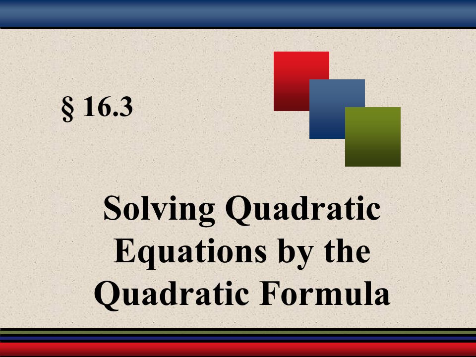 § 16.3 Solving Quadratic Equations by the Quadratic Formula