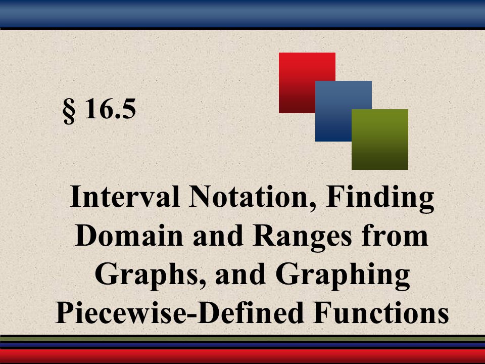 § 16.5 Interval Notation, Finding Domain and Ranges from Graphs, and Graphing Piecewise-Defined Functions