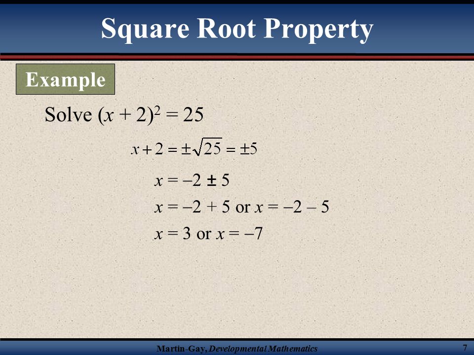 Martin-Gay, Developmental Mathematics 7 Solve (x + 2) 2 = 25 x =  2 ± 5 x =  or x =  2 – 5 x = 3 or x =  7 Square Root Property Example
