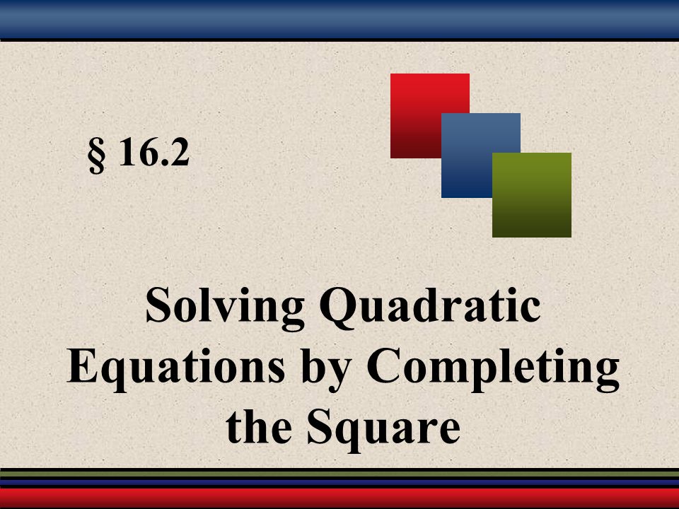 § 16.2 Solving Quadratic Equations by Completing the Square