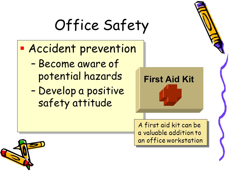 Office Safety  Accident prevention –Become aware of potential hazards –Develop a positive safety attitude  Accident prevention –Become aware of potential hazards –Develop a positive safety attitude First Aid Kit A first aid kit can be a valuable addition to an office workstation