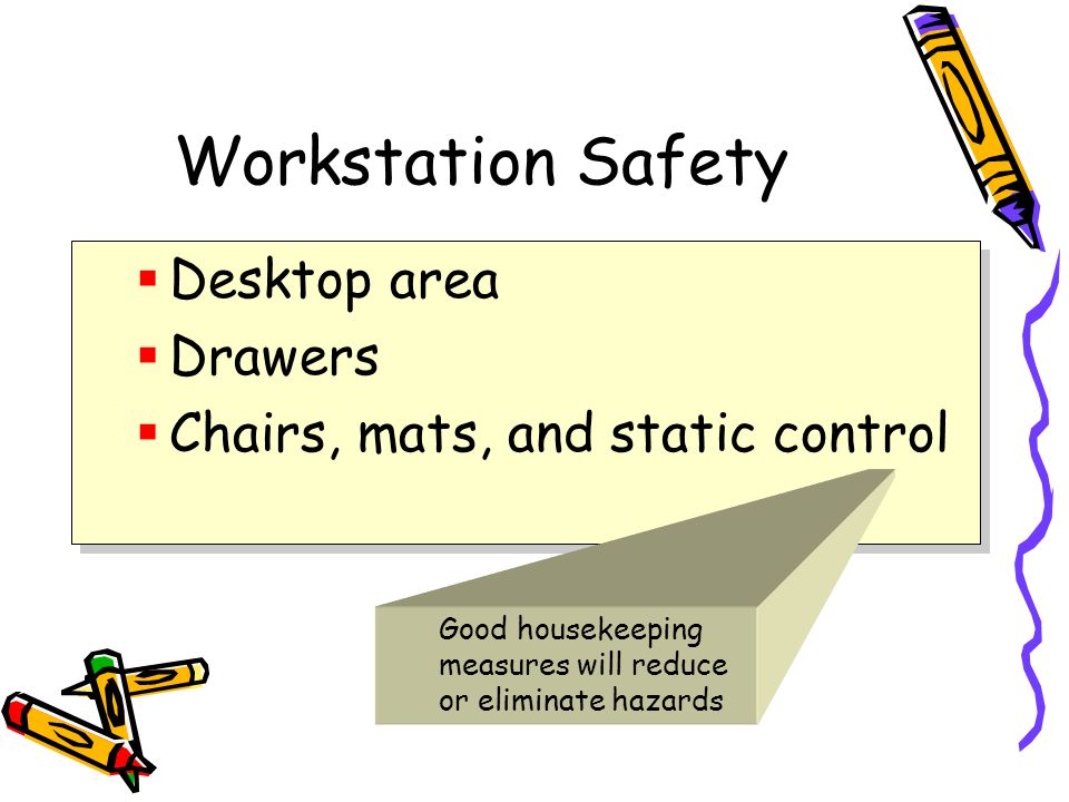 Workstation Safety  Desktop area  Drawers  Chairs, mats, and static control  Desktop area  Drawers  Chairs, mats, and static control Good housekeeping measures will reduce or eliminate hazards