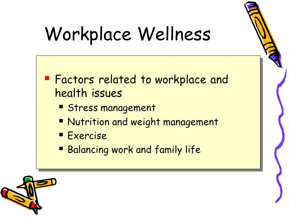 Workplace Wellness  Factors related to workplace and health issues  Stress management  Nutrition and weight management  Exercise  Balancing work and family life