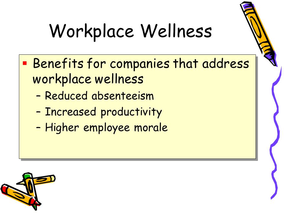 Workplace Wellness  Benefits for companies that address workplace wellness –Reduced absenteeism –Increased productivity –Higher employee morale  Benefits for companies that address workplace wellness –Reduced absenteeism –Increased productivity –Higher employee morale