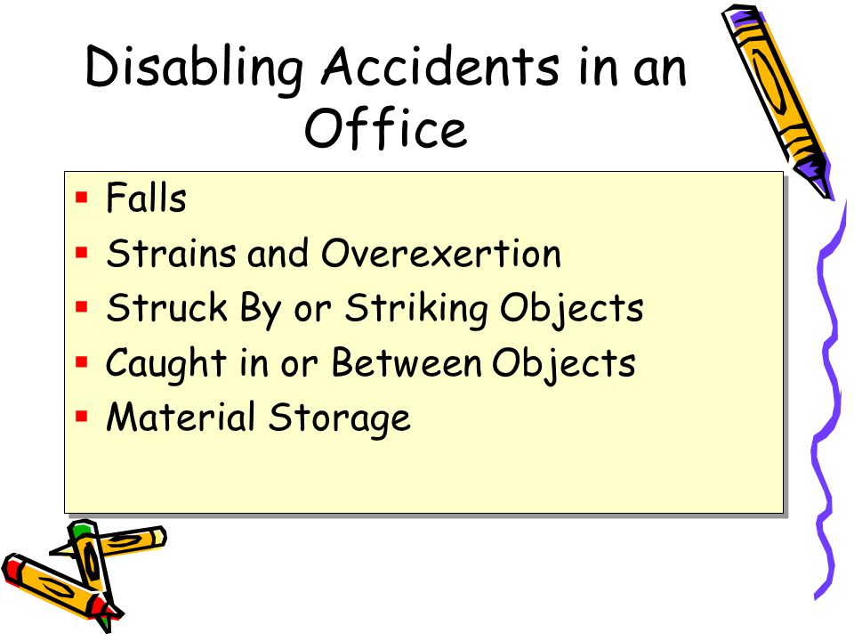 Disabling Accidents in an Office  Falls  Strains and Overexertion  Struck By or Striking Objects  Caught in or Between Objects  Material Storage  Falls  Strains and Overexertion  Struck By or Striking Objects  Caught in or Between Objects  Material Storage