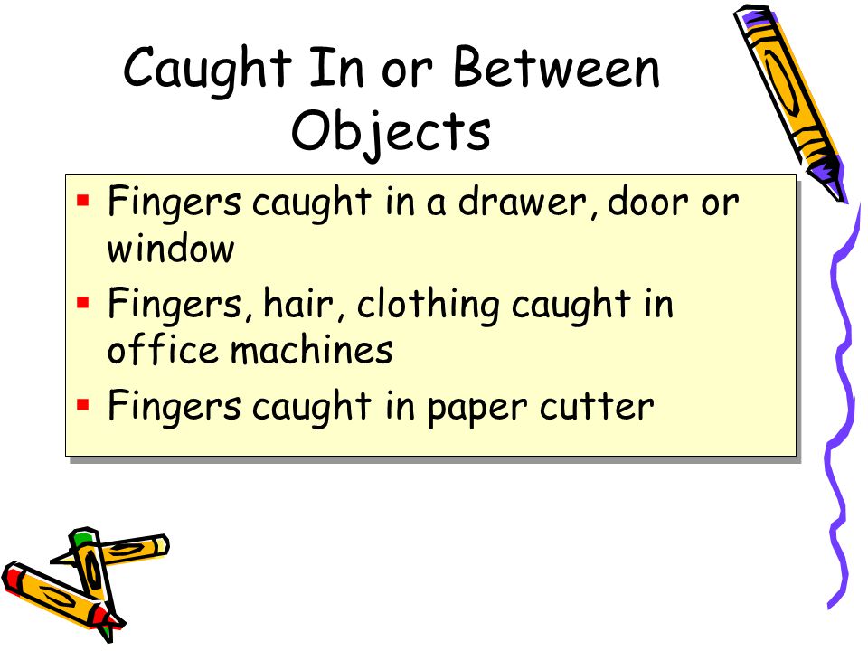 Caught In or Between Objects  Fingers caught in a drawer, door or window  Fingers, hair, clothing caught in office machines  Fingers caught in paper cutter  Fingers caught in a drawer, door or window  Fingers, hair, clothing caught in office machines  Fingers caught in paper cutter