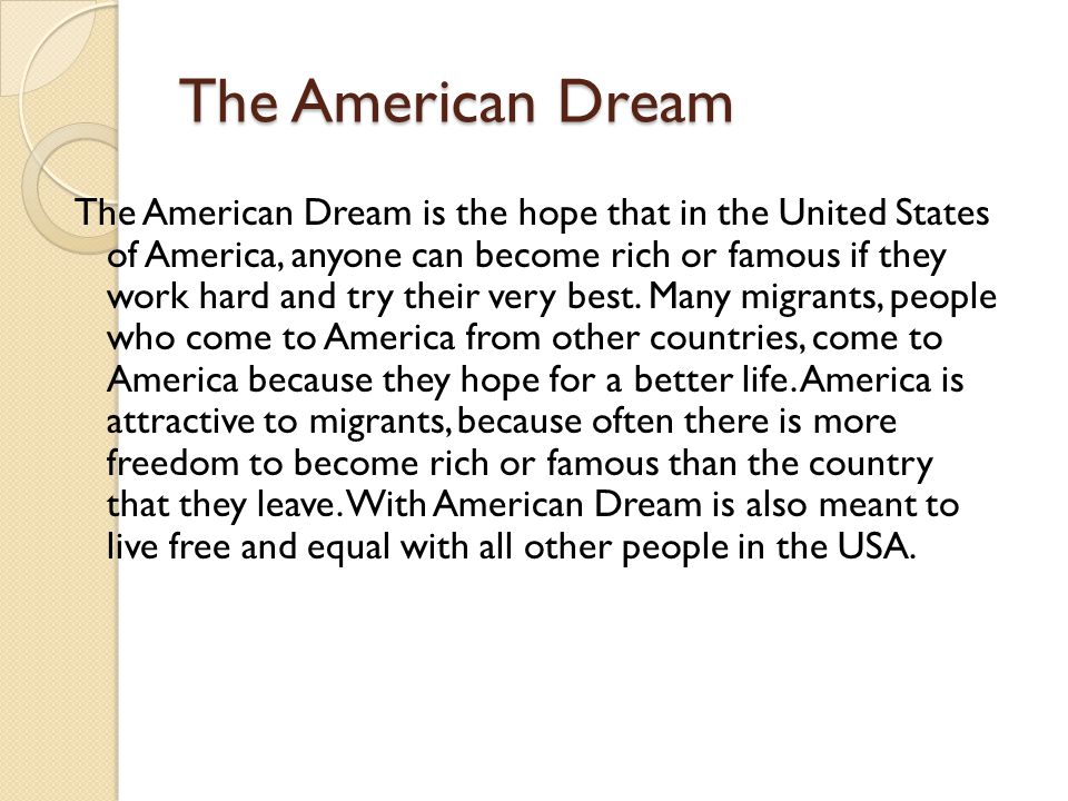 The American Dream The American Dream is the hope that in the United States of America, anyone can become rich or famous if they work hard and try their very best.