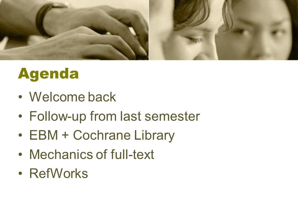 Agenda Welcome back Follow-up from last semester EBM + Cochrane Library Mechanics of full-text RefWorks