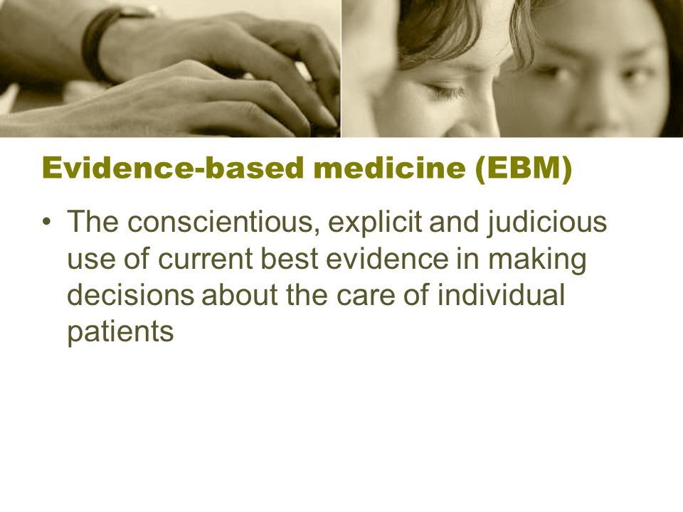 Evidence-based medicine (EBM) The conscientious, explicit and judicious use of current best evidence in making decisions about the care of individual patients