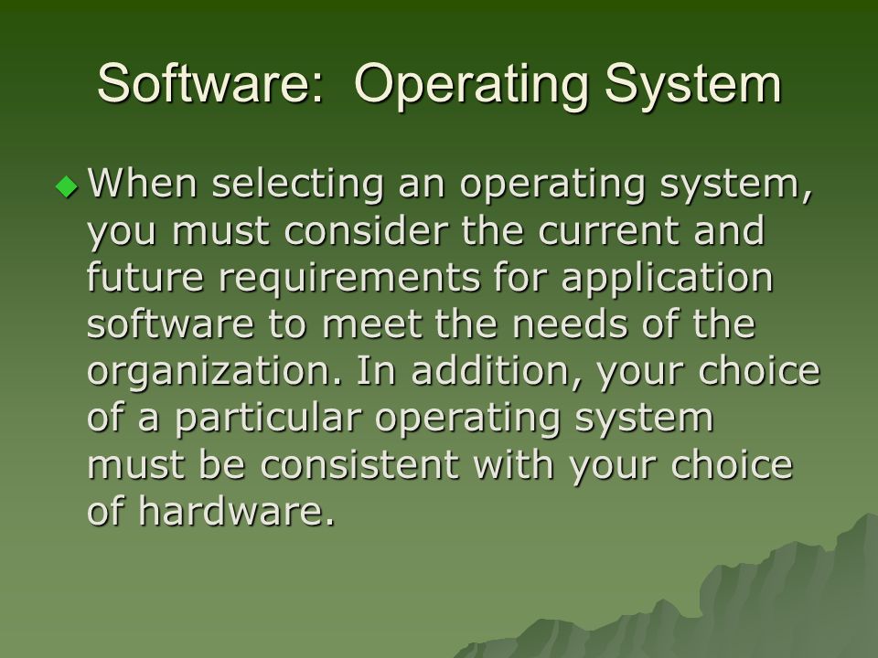 Software: Operating System  When selecting an operating system, you must consider the current and future requirements for application software to meet the needs of the organization.