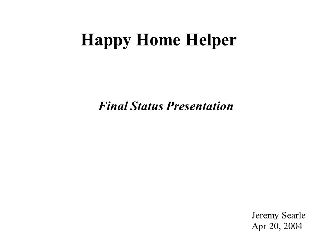 Happy Home Helper Final Status Presentation Jeremy Searle Apr 20, 2004