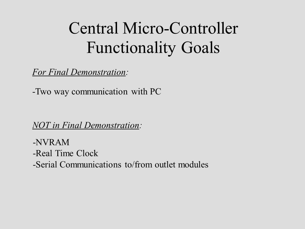 Central Micro-Controller Functionality Goals For Final Demonstration: -Two way communication with PC NOT in Final Demonstration: -NVRAM -Real Time Clock -Serial Communications to/from outlet modules