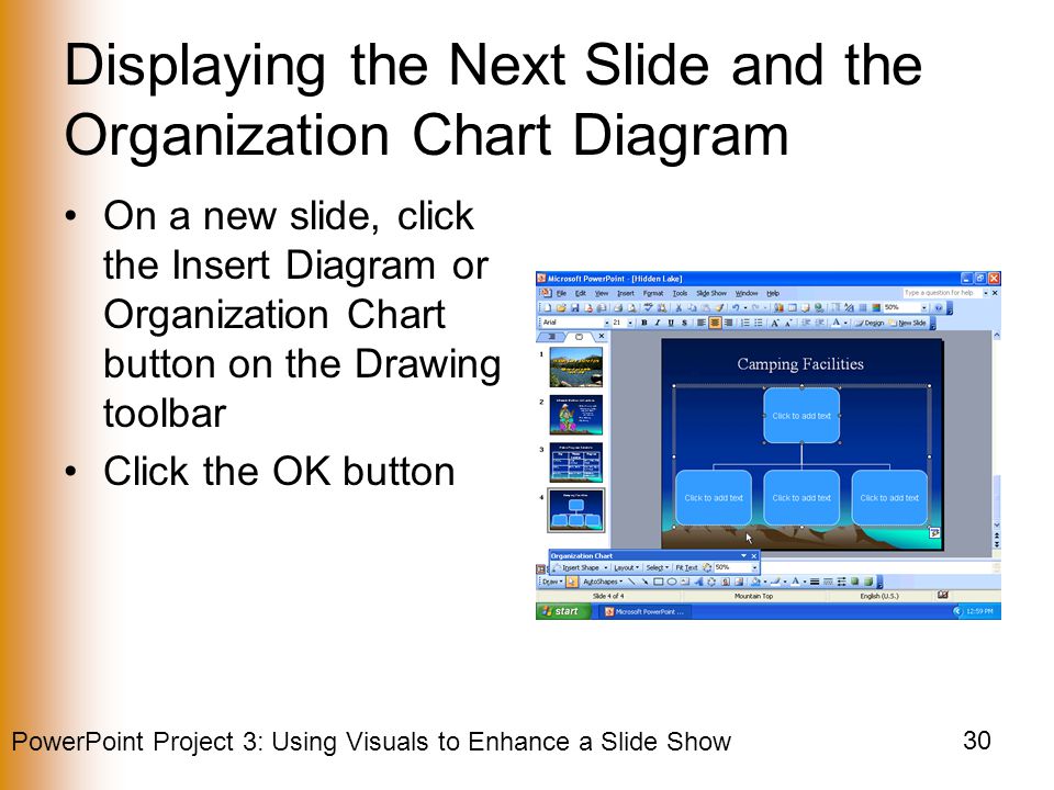 PowerPoint Project 3: Using Visuals to Enhance a Slide Show 30 Displaying the Next Slide and the Organization Chart Diagram On a new slide, click the Insert Diagram or Organization Chart button on the Drawing toolbar Click the OK button