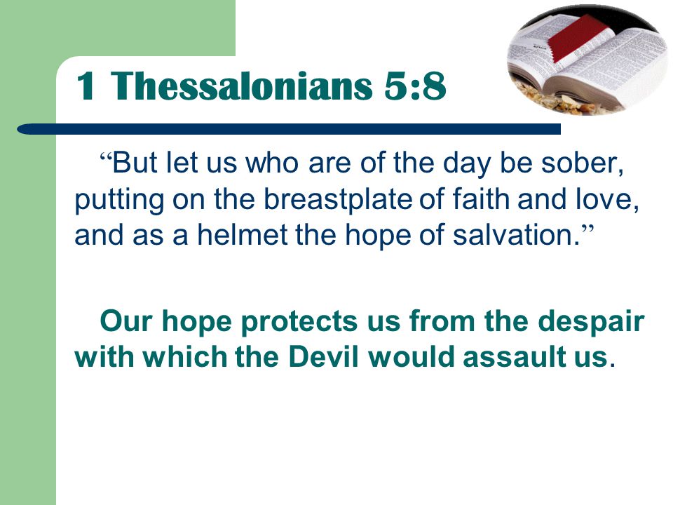1 Thessalonians 5:8 But let us who are of the day be sober, putting on the breastplate of faith and love, and as a helmet the hope of salvation.