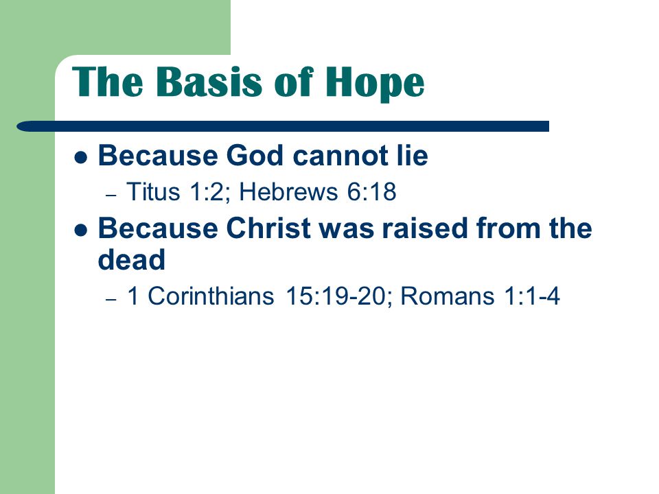 The Basis of Hope Because God cannot lie – Titus 1:2; Hebrews 6:18 Because Christ was raised from the dead – 1 Corinthians 15:19-20; Romans 1:1-4