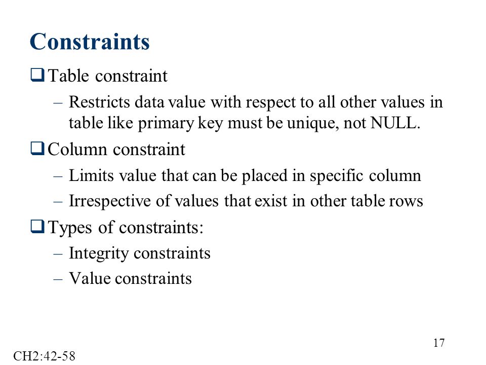 17 Constraints  Table constraint –Restricts data value with respect to all other values in table like primary key must be unique, not NULL.