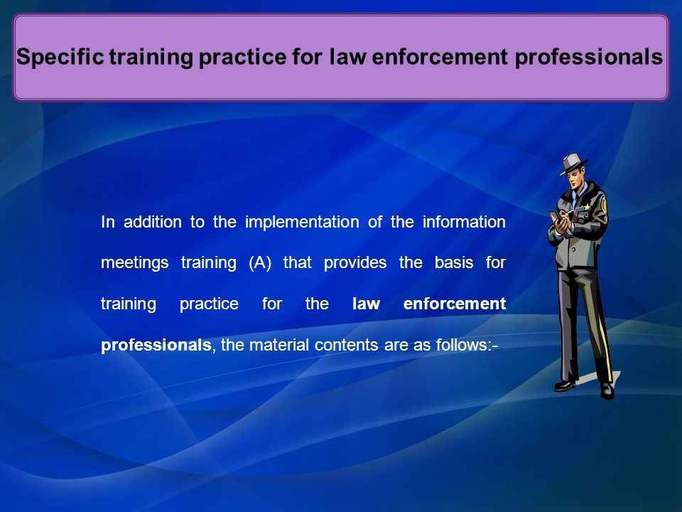 In addition to the implementation of the information meetings training (A) that provides the basis for training practice for the law enforcement professionals, the material contents are as follows:- Specific training practice for law enforcement professionals