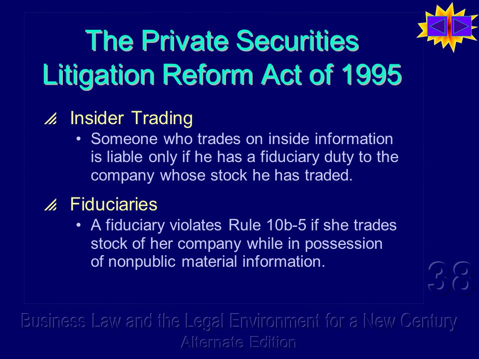 The Private Securities Litigation Reform Act of 1995  Insider Trading Someone who trades on inside information is liable only if he has a fiduciary duty to the company whose stock he has traded.