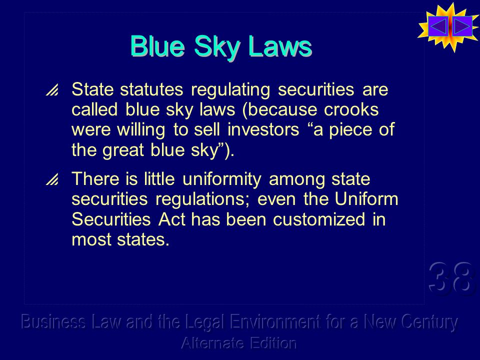 Blue Sky Laws  State statutes regulating securities are called blue sky laws (because crooks were willing to sell investors a piece of the great blue sky ).