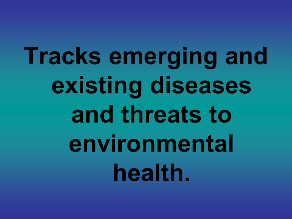 Tracks emerging and existing diseases and threats to environmental health.