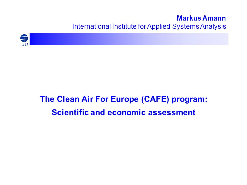 The Clean Air For Europe (CAFE) program: Scientific and economic assessment Markus Amann International Institute for Applied Systems Analysis