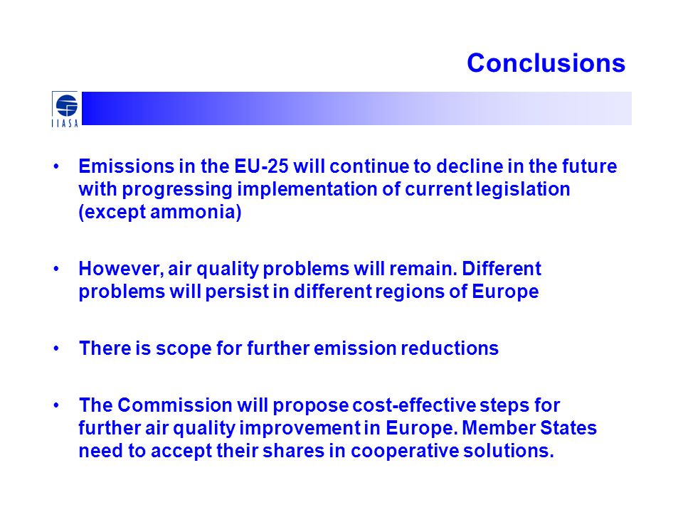 Conclusions Emissions in the EU-25 will continue to decline in the future with progressing implementation of current legislation (except ammonia) However, air quality problems will remain.